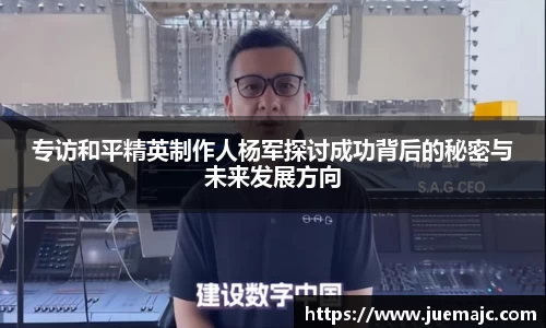 专访和平精英制作人杨军探讨成功背后的秘密与未来发展方向