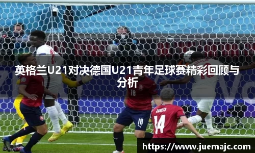 英格兰U21对决德国U21青年足球赛精彩回顾与分析