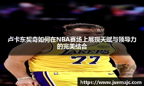 卢卡东契奇如何在NBA赛场上展现天赋与领导力的完美结合