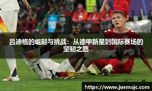 吕迪格的崛起与挑战：从德甲新星到国际赛场的坚韧之路