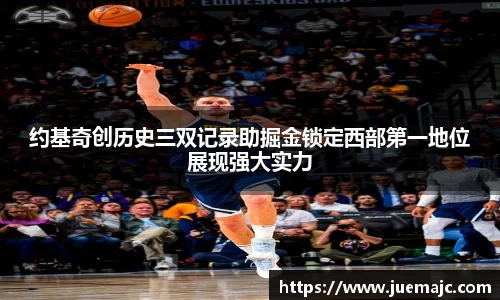 约基奇创历史三双记录助掘金锁定西部第一地位展现强大实力