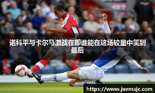 诺科平与卡尔马激战在即谁能在这场较量中笑到最后
