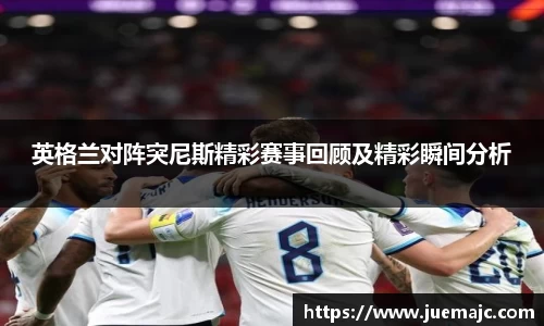 英格兰对阵突尼斯精彩赛事回顾及精彩瞬间分析