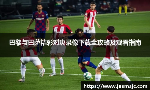 巴黎与巴萨精彩对决录像下载全攻略及观看指南
